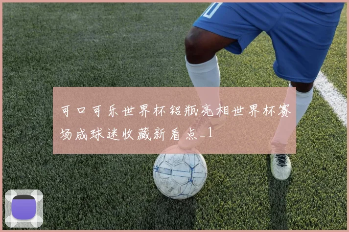 可口可乐世界杯铝瓶亮相世界杯赛场成球迷收藏新看点_1