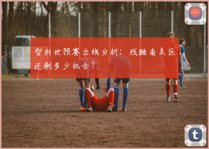 智利世预赛出线分析：残酷南美区还剩多少机会？