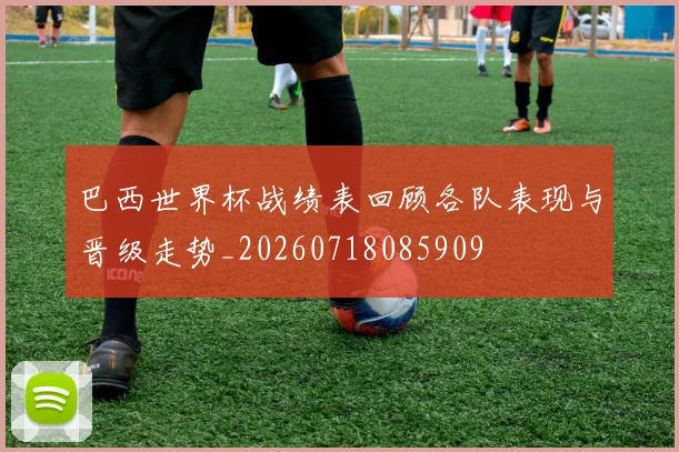 巴西世界杯战绩表回顾各队表现与晋级走势_20260718085909