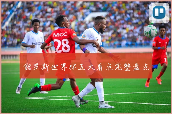 俄罗斯世界杯五大看点完整盘点