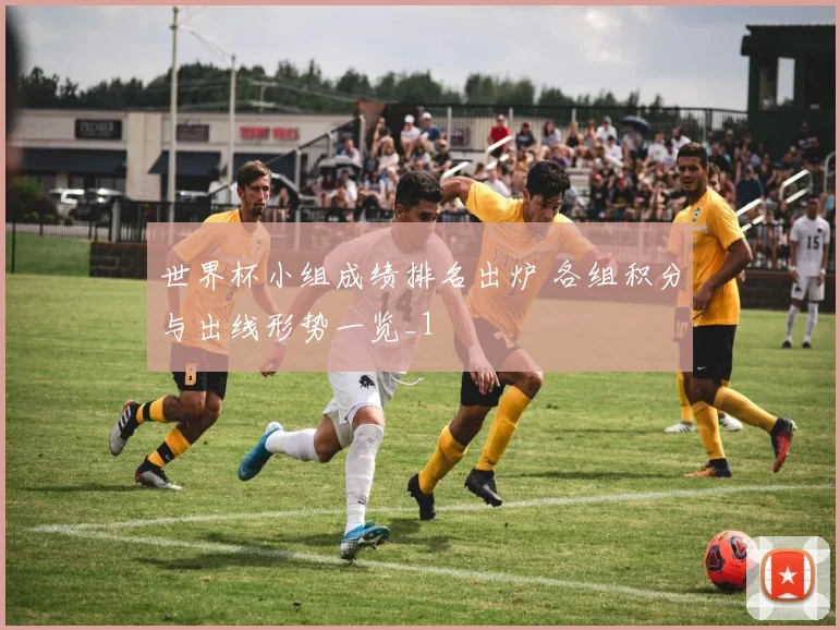世界杯小组成绩排名出炉 各组积分与出线形势一览_1