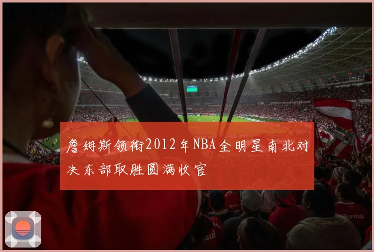 詹姆斯领衔2012年NBA全明星南北对决东部取胜圆满收官