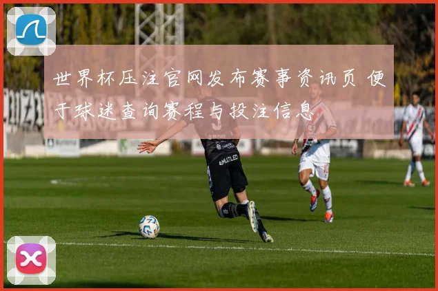 世界杯压注官网发布赛事资讯页 便于球迷查询赛程与投注信息