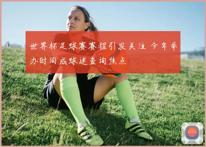 世界杯足球赛赛程引发关注 今年举办时间成球迷查询焦点