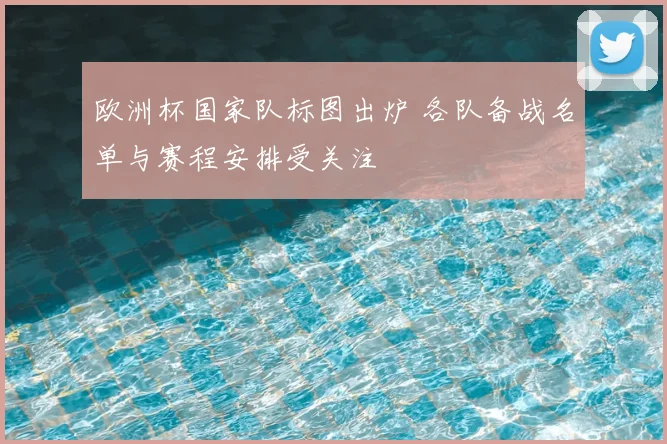欧洲杯国家队标图出炉 各队备战名单与赛程安排受关注