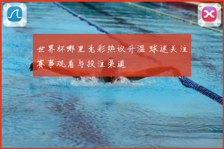 世界杯哪里竞彩热议升温 球迷关注赛事观看与投注渠道
