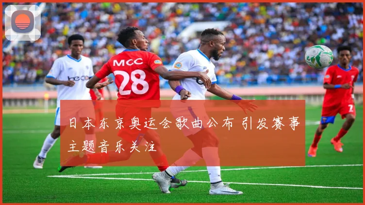 日本东京奥运会歌曲公布 引发赛事主题音乐关注