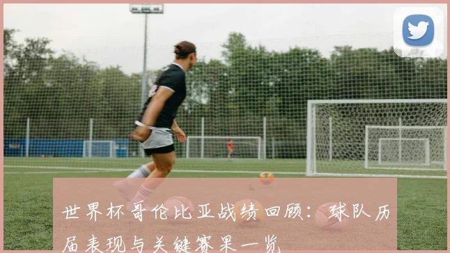 世界杯哥伦比亚战绩回顾:球队历届表现与关键赛果一览