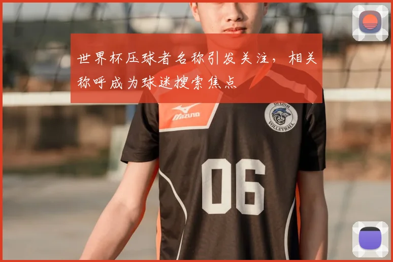世界杯压球者名称引发关注，相关称呼成为球迷搜索焦点