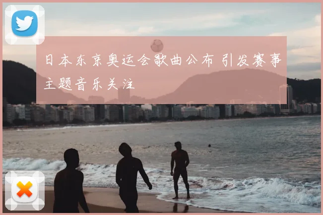 日本东京奥运会歌曲公布 引发赛事主题音乐关注