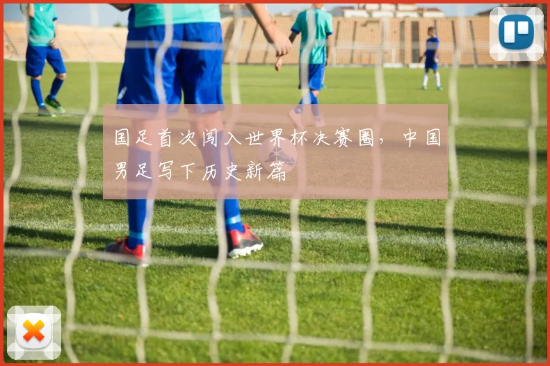 国足首次闯入世界杯决赛圈,中国男足写下历史新篇