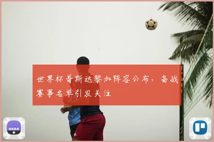 世界杯哥斯达黎加阵容公布,备战赛事名单引发关注